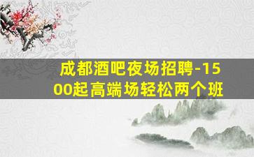 成都酒吧夜场招聘-1500起高端场轻松两个班